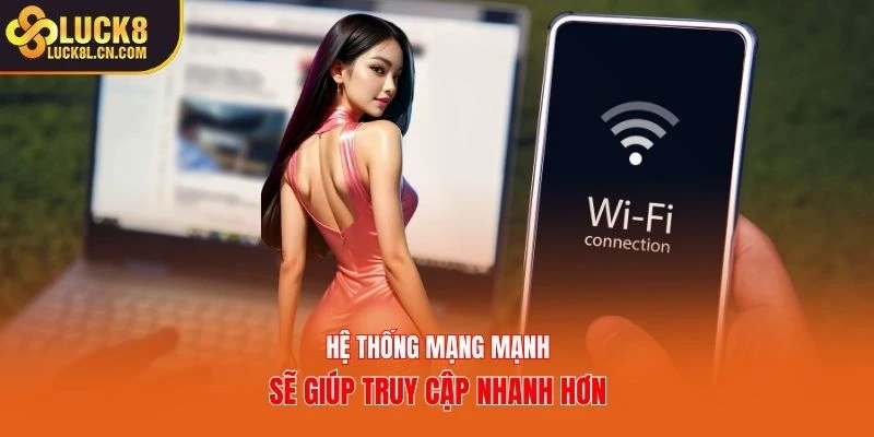 Hệ thống mạng mạnh sẽ giúp truy cập nhanh hơn